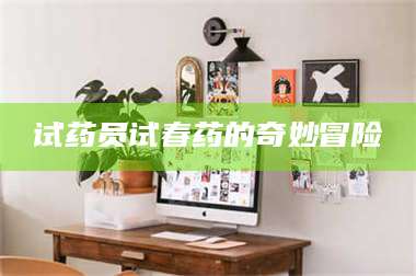 长兴试药员试春药的奇妙冒险 第1张 长兴试药员试春药的奇妙冒险 第1张