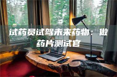 长兴试药员试驾未来药物：做药片测试官 第1张