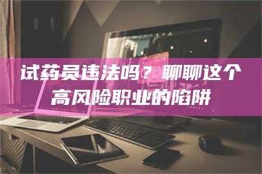 长兴试药员违法吗？聊聊这个高风险职业的陷阱 第1张