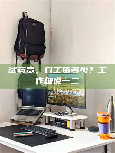 长兴试药员，日工资多少？工作细说一二 第1张