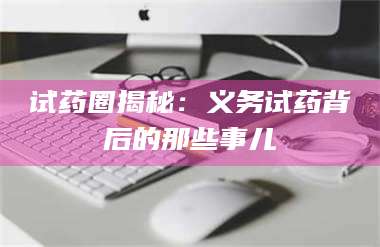 长兴试药圈揭秘:义务试药背后的那些事儿 第1张 长兴试药圈揭秘:义务试药背后的那些事儿 第1张