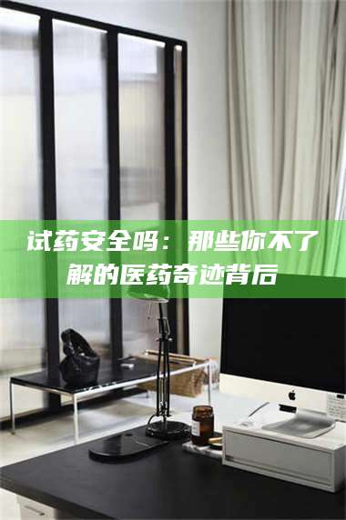 长兴试药安全吗:那些你不了解的医药奇迹背后 第1张 长兴试药安全吗:那些你不了解的医药奇迹背后 第1张