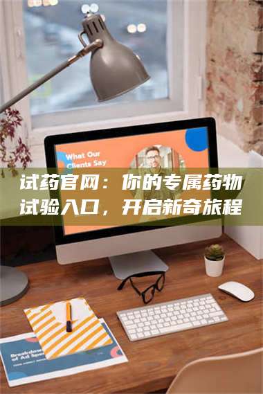 长兴试药官网:你的专属药物试验入口,开启新奇旅程 第1张 长兴试药官网:你的专属药物试验入口,开启新奇旅程 第1张