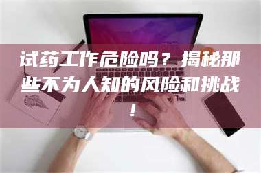 长兴试药工作危险吗？揭秘那些不为人知的风险和挑战！ 第1张