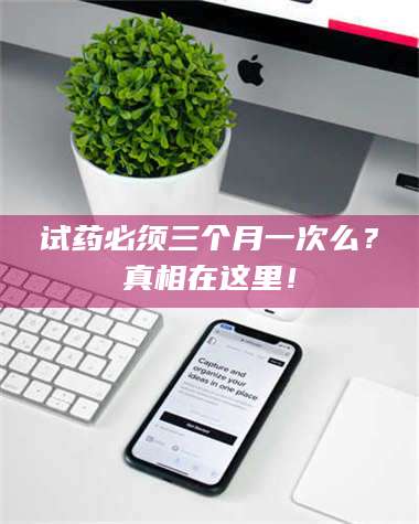 长兴试药必须三个月一次么？真相在这里！ 第1张
