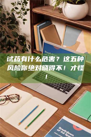 长兴试药有什么危害？这五种风险你绝对晓得不！才怪！ 第1张