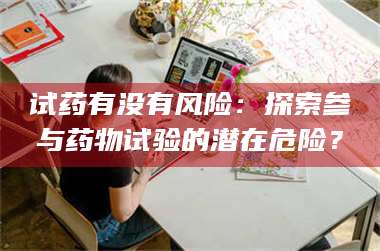 长兴试药有没有风险：探索参与药物试验的潜在危险？ 第1张