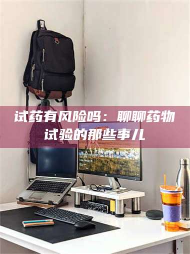 长兴试药有风险吗：聊聊药物试验的那些事儿 第1张