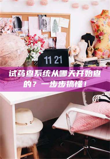 长兴试药查系统从哪天开始查的？一步步搞懂！ 第1张