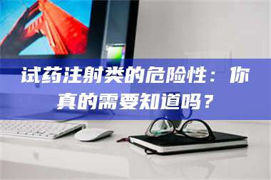 长兴试药注射类的危险性：你真的需要知道吗？ 第1张
