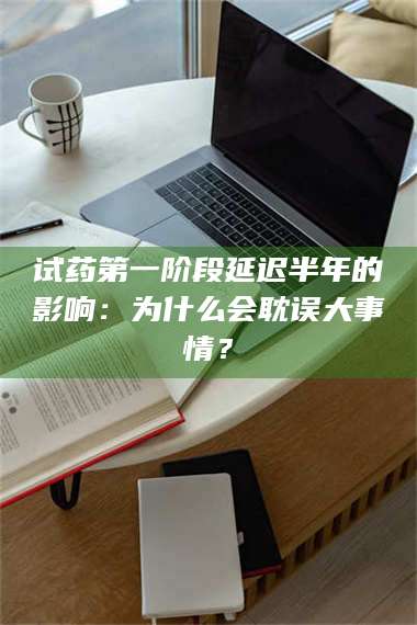 长兴试药第一阶段延迟半年的影响：为什么会耽误大事情？ 第1张