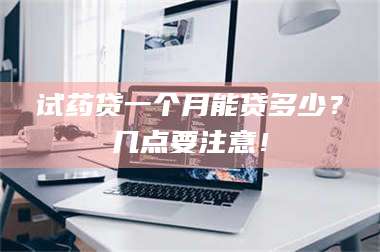 长兴试药贷一个月能贷多少？几点要注意！ 第1张