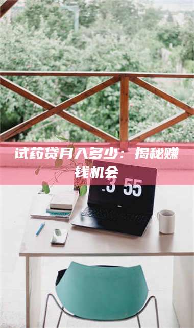 长兴试药贷月入多少：揭秘赚钱机会 第1张