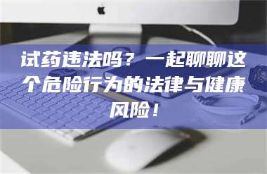 长兴试药违法吗?一起聊聊这个危险行为的法律与健康风险! 第1张 长兴试药违法吗?一起聊聊这个危险行为的法律与健康风险! 第1张