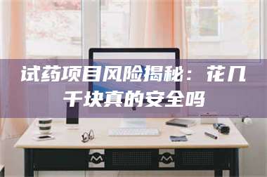 长兴试药项目风险揭秘：花几千块真的安全吗 第1张