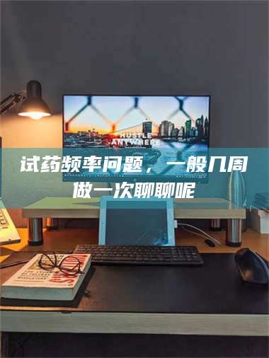 长兴试药频率问题，一般几周做一次聊聊呢 第1张