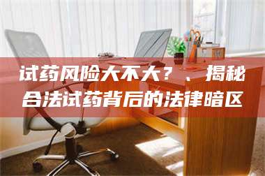 长兴试药风险大不大？、揭秘合法试药背后的法律暗区 第1张