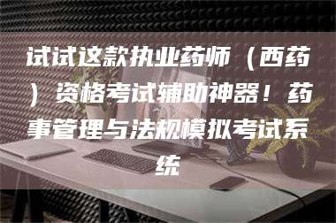 长兴试试这款执业药师(西药)资格考试辅助神器!药事管理与法规模拟考试系统 第1张 长兴试试这款执业药师(西药)资格考试辅助神器!药事管理与法规模拟考试系统 第1张