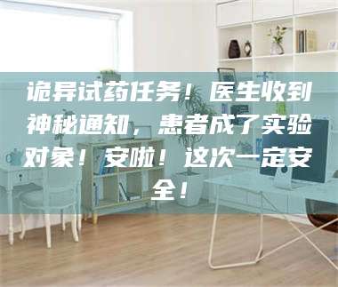 长兴诡异试药任务!医生收到神秘通知,患者成了实验对象!安啦!这次一定安全! 第1张 长兴诡异试药任务!医生收到神秘通知,患者成了实验对象!安啦!这次一定安全! 第1张