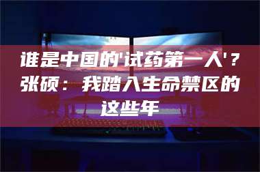 长兴谁是中国的'试药第一人'？张硕：我踏入生命禁区的这些年 第1张