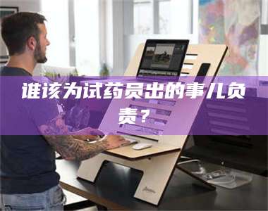 长兴谁该为试药员出的事儿负责？ 第1张