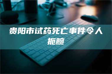 长兴贵阳市试药死亡事件令人扼腕 第1张