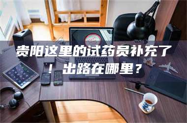 长兴贵阳这里的试药员补充了！出路在哪里？ 第1张