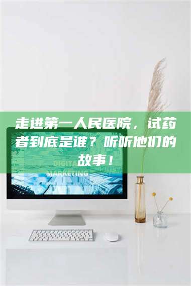 长兴走进第一人民医院，试药者到底是谁？听听他们的故事！ 第1张