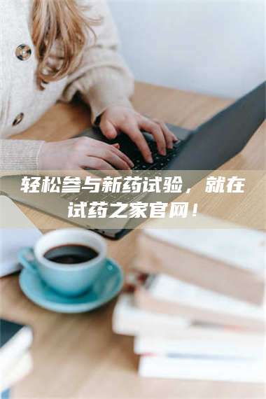 长兴轻松参与新药试验,就在试药之家官网! 第1张 长兴轻松参与新药试验,就在试药之家官网! 第1张