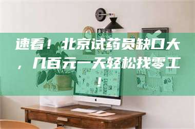 长兴速看！北京试药员缺口大，几百元一天轻松找零工！ 第1张