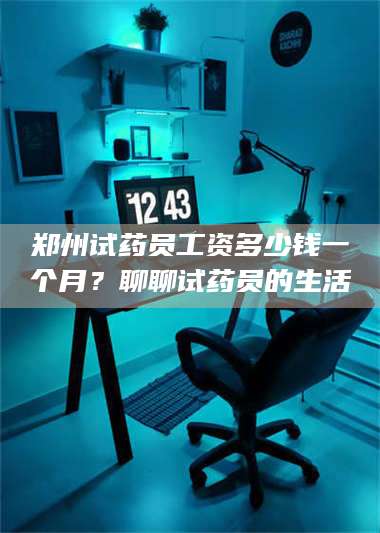 长兴郑州试药员工资多少钱一个月？聊聊试药员的生活 第1张