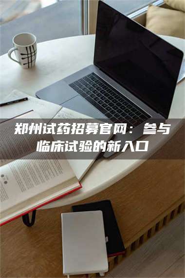 长兴郑州试药招募官网：参与临床试验的新入口 第1张