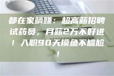 长兴都在家躺赚：超高薪招聘试药员，月薪2万不好进！入职90天摸鱼不尴尬！ 第1张