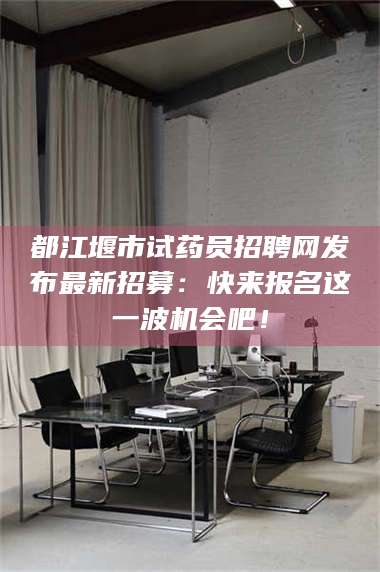 长兴都江堰市试药员招聘网发布最新招募：快来报名这一波机会吧！ 第1张
