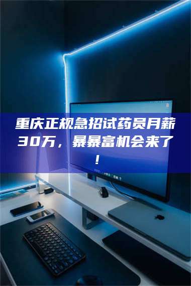 长兴重庆正规急招试药员月薪30万，暴暴富机会来了！ 第1张