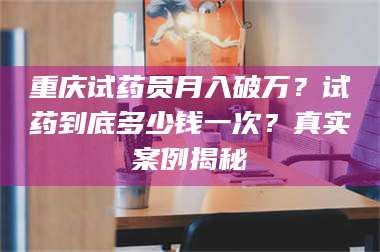 长兴重庆试药员月入破万？试药到底多少钱一次？真实案例揭秘 第1张