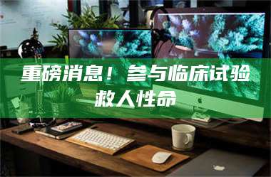 长兴重磅消息！参与临床试验救人性命 第1张