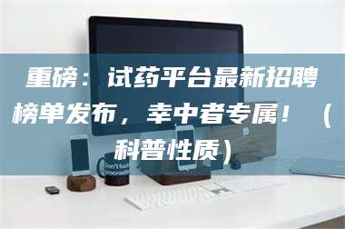 长兴重磅：试药平台最新招聘榜单发布，幸中者专属！（科普性质） 第1张