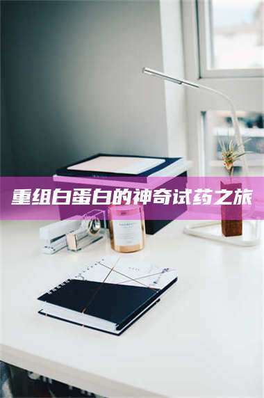 长兴重组白蛋白的神奇试药之旅 第1张