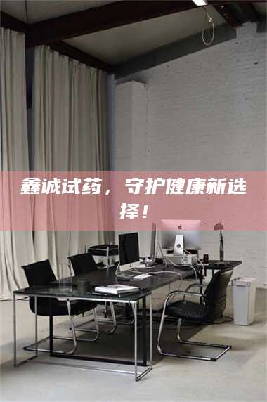 长兴鑫诚试药，守护健康新选择！ 第1张