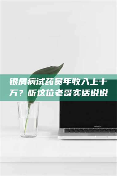 长兴银屑病试药员年收入上十万？听这位老哥实话说说 第1张