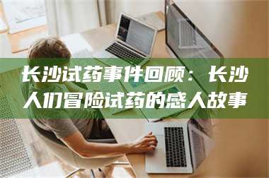 长兴长沙试药事件回顾：长沙人们冒险试药的感人故事 第1张