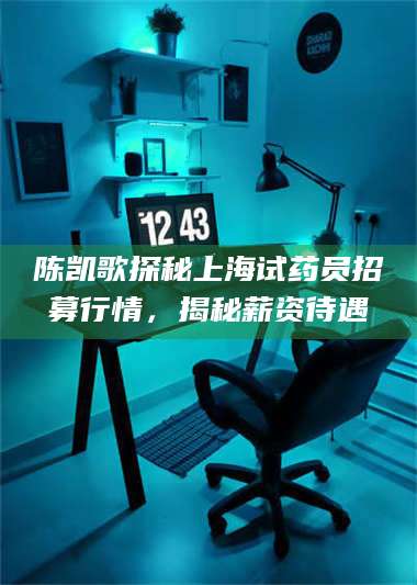 长兴陈凯歌探秘上海试药员招募行情,揭秘薪资待遇 第1张 长兴陈凯歌探秘上海试药员招募行情,揭秘薪资待遇 第1张
