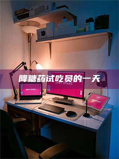 长兴降糖药试吃员的一天 第1张