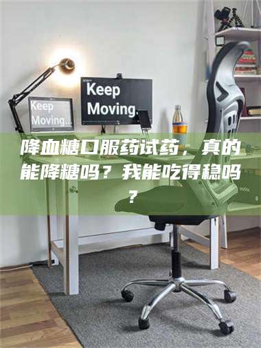 长兴降血糖口服药试药,真的能降糖吗?我能吃得稳吗? 第1张 长兴降血糖口服药试药,真的能降糖吗?我能吃得稳吗? 第1张