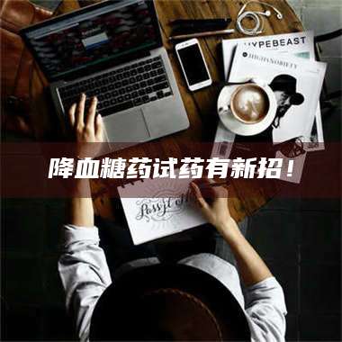 长兴降血糖药试药有新招！ 第1张