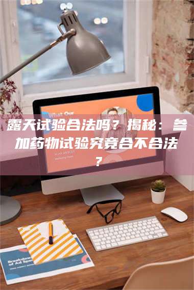 长兴露天试验合法吗？揭秘：参加药物试验究竟合不合法？ 第1张