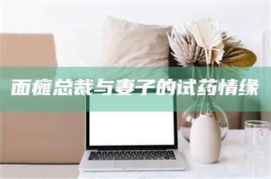 长兴面瘫总裁与妻子的试药情缘 第1张