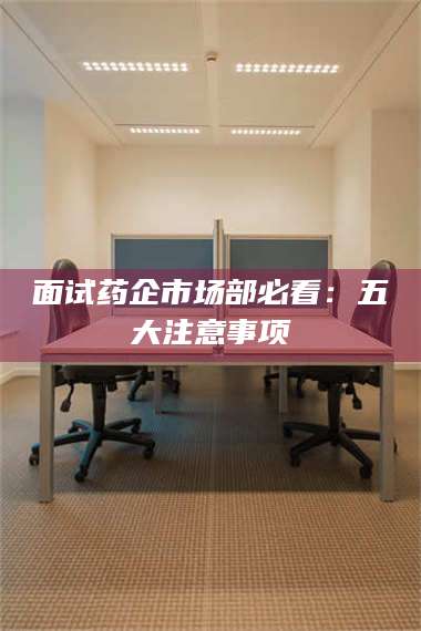 长兴面试药企市场部必看:五大注意事项 第1张 长兴面试药企市场部必看:五大注意事项 第1张