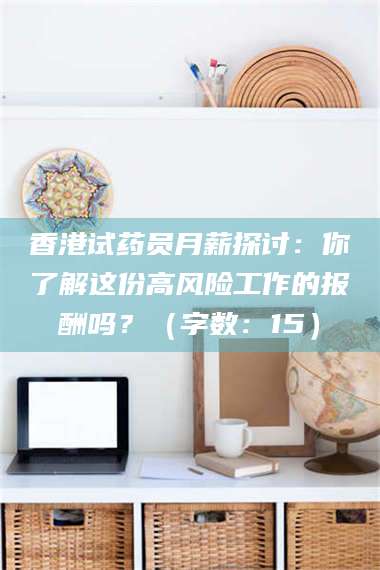长兴香港试药员月薪探讨：你了解这份高风险工作的报酬吗？（字数：15）